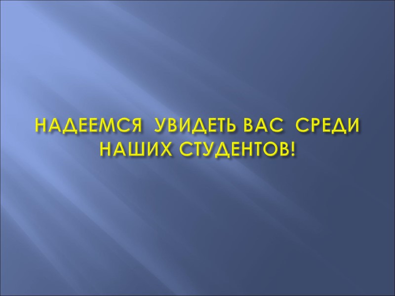 НАДЕЕМСЯ  УВИДЕТЬ ВАС  СРЕДИ НАШИХ СТУДЕНТОВ!